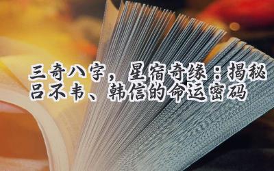  三奇八字，星宿奇缘：揭秘吕不韦、韩信的命运密码 