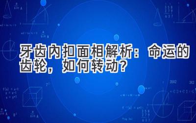  牙齿内扣面相解析：命运的齿轮，如何转动？ 