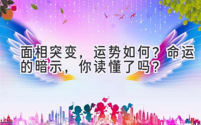  面相突变，运势如何？命运的暗示，你读懂了吗？ 