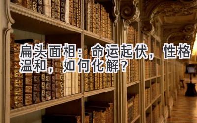  扁头面相：命运起伏，性格温和，如何化解？ 