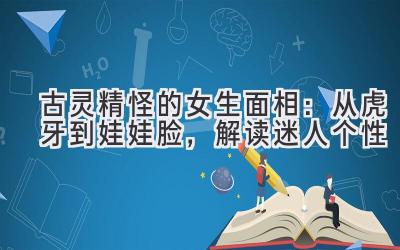  古灵精怪的女生面相：从虎牙到娃娃脸，解读迷人个性 