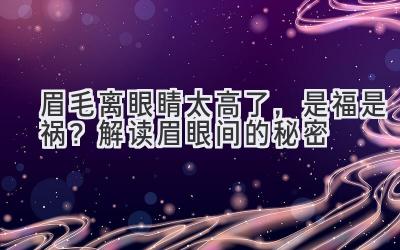   眉毛离眼睛太高了，是福是祸？解读眉眼间的秘密 