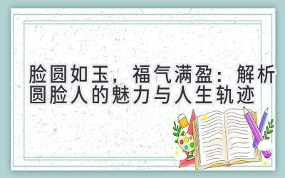  脸圆如玉，福气满盈：解析圆脸人的魅力与人生轨迹 