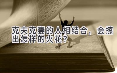  克夫克妻的人相结合，会擦出怎样的火花？ 