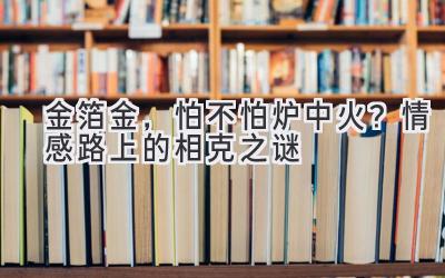  金箔金，怕不怕炉中火？情感路上的相克之谜 