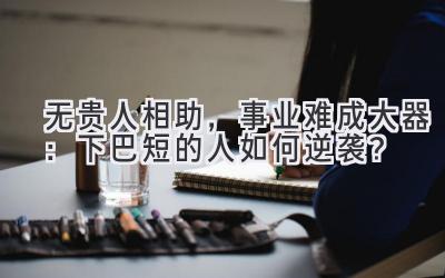   无贵人相助，事业难成大器：下巴短的人如何逆袭？ 