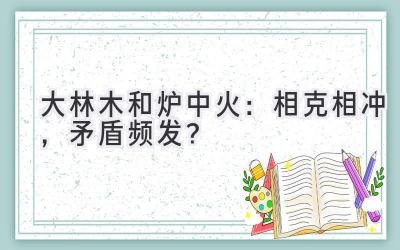  大林木和炉中火：相克相冲，矛盾频发？ 