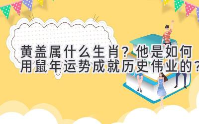  黄盖属什么生肖？他是如何用鼠年运势成就历史伟业的？ 