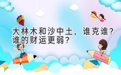  大林木和沙中土，谁克谁？谁的财运更弱？ 