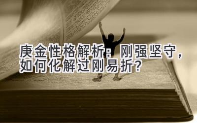  庚金性格解析：刚强坚守，如何化解过刚易折？ 