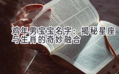  鸡年男宝宝名字：揭秘星座与生肖的奇妙融合 