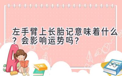  左手臂上长胎记意味着什么？会影响运势吗？ 