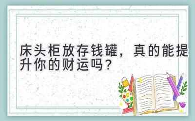  床头柜放存钱罐，真的能提升你的财运吗？ 