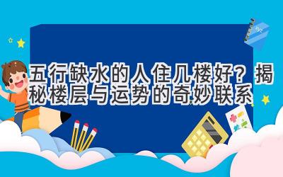  五行缺水的人住几楼好？揭秘楼层与运势的奇妙联系 