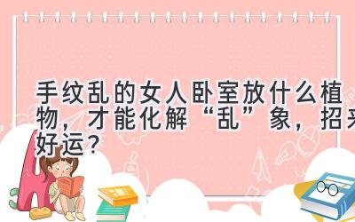  手纹乱的女人卧室放什么植物，才能化解“乱”象，招来好运？ 