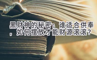  黑财神的秘密：谁适合供奉，如何摆放才能财源滚滚？ 