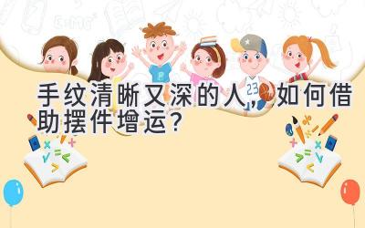  手纹清晰又深的人，如何借助摆件增运？ 