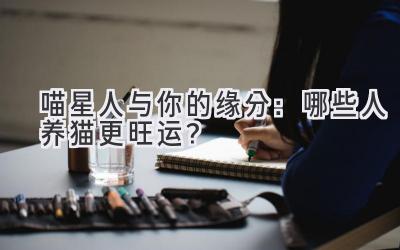  喵星人与你的缘分：哪些人养猫更旺运？ 