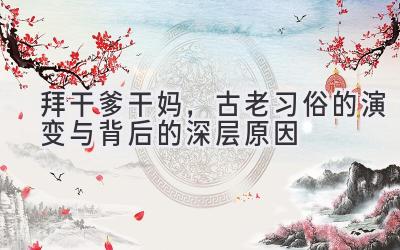   拜干爹干妈，古老习俗的演变与背后的深层原因 