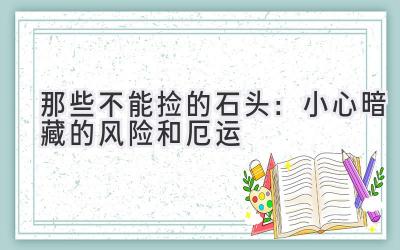   那些不能捡的石头：小心暗藏的风险和厄运  