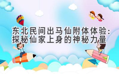  东北民间出马仙附体体验：探秘仙家上身的神秘力量 