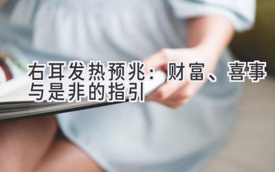  右耳发热预兆：财富、喜事与是非的指引 