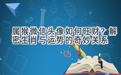  属猴微信头像如何旺财？解密生肖与运势的奇妙关系 