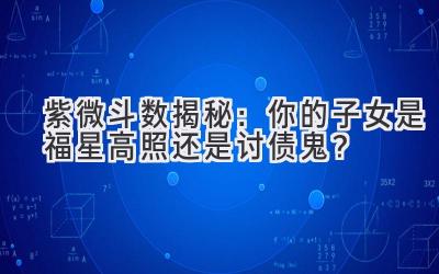  紫微斗数揭秘：你的子女是福星高照还是讨债鬼？ 