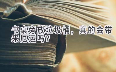  书桌旁放垃圾桶，真的会带来厄运吗？ 