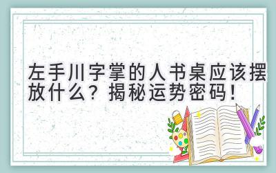  左手川字掌的人书桌应该摆放什么？揭秘运势密码！ 