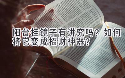  阳台挂镜子有讲究吗？如何将它变成招财神器？ 