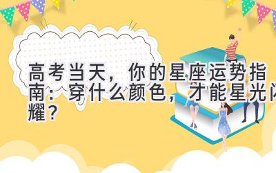  高考当天，你的星座运势指南：穿什么颜色，才能星光闪耀？ 