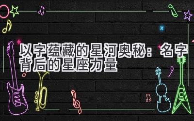  以字蕴藏的星河奥秘：名字背后的星座力量 