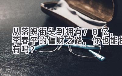  从落魄街头到拥有70亿，李春平的偏财之路，你也能拥有吗？ 