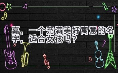  嘉，一个充满美好寓意的名字，适合女孩吗？ 