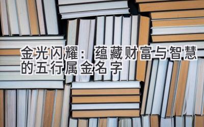  金光闪耀：蕴藏财富与智慧的五行属金名字 