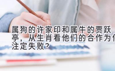   属狗的许家印和属牛的贾跃亭，从生肖看他们的合作为何注定失败？ 