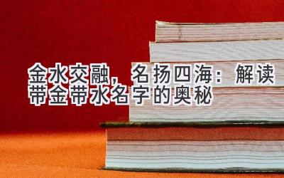  金水交融，名扬四海：解读带金带水名字的奥秘 