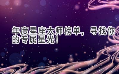  2023年度星座大师榜单，寻找你的专属星光！ 