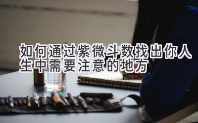  如何通过紫微斗数找出你人生中需要注意的地方 