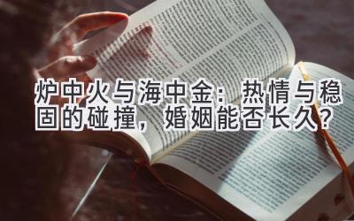  炉中火与海中金：热情与稳固的碰撞，婚姻能否长久？ 