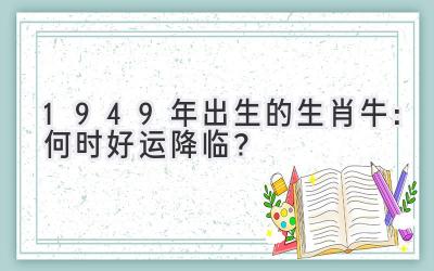  1949年出生的生肖牛：何时好运降临？ 