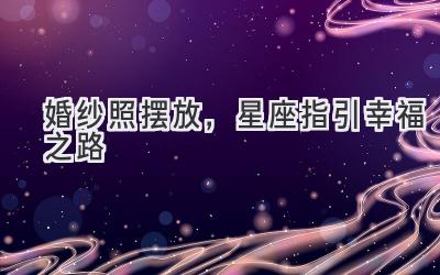  婚纱照摆放，星座指引幸福之路 