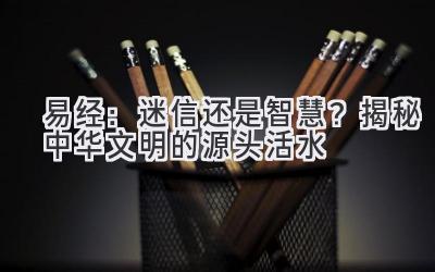  易经：迷信还是智慧？揭秘中华文明的源头活水 