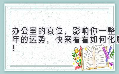  办公室的衰位，影响你一整年的运势，快来看看如何化解！ 