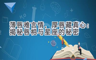  薄唇难言情，厚唇藏真心：揭秘唇相与星座的秘密 