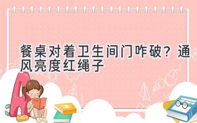  餐桌对着卫生间门咋破？通风亮度红绳子  