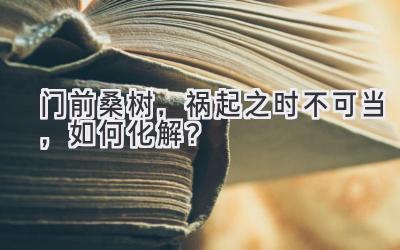  门前桑树，祸起之时不可当，如何化解？ 