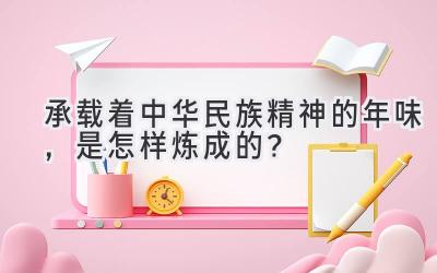   承载着中华民族精神的年味，是怎样炼成的？ 