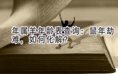  2020年属羊年龄表查询：鼠年劫难，如何化解？ 